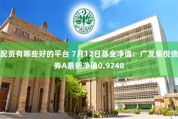 配资有哪些好的平台 7月12日基金净值：广发集悦债券A最新净值0.9748