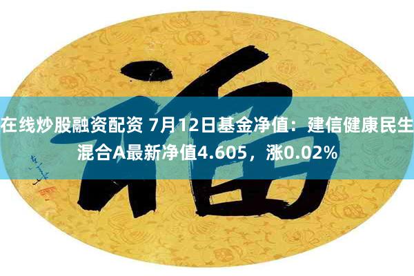 在线炒股融资配资 7月12日基金净值：建信健康民生混合A最新净值4.605，涨0.02%