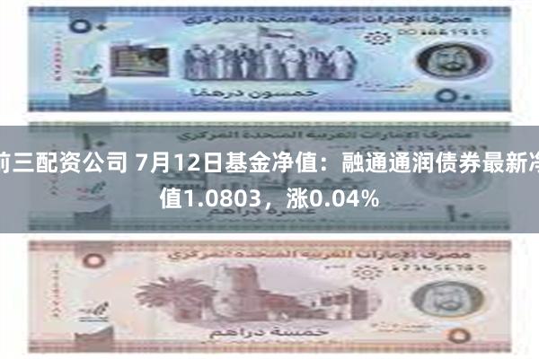 前三配资公司 7月12日基金净值：融通通润债券最新净值1.0803，涨0.04%