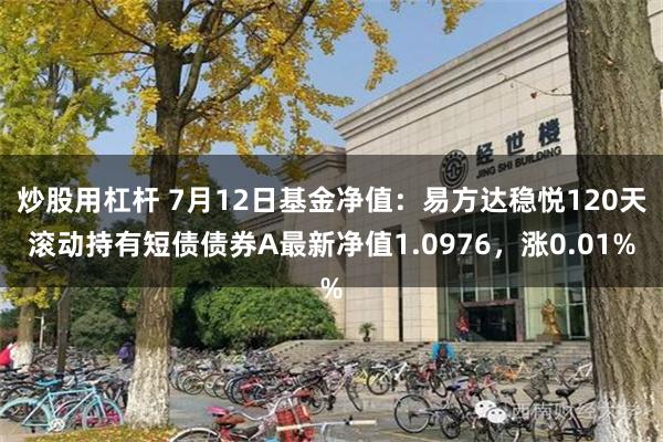 炒股用杠杆 7月12日基金净值：易方达稳悦120天滚动持有短债债券A最新净值1.0976，涨0.01%