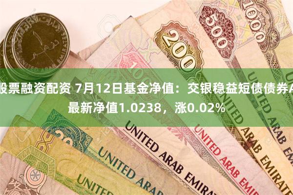 股票融资配资 7月12日基金净值：交银稳益短债债券A最新净值1.0238，涨0.02%