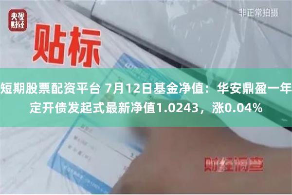 短期股票配资平台 7月12日基金净值：华安鼎盈一年定开债发起式最新净值1.0243，涨0.04%