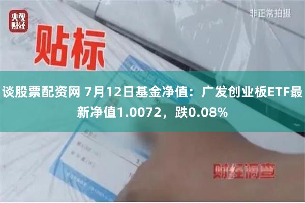 谈股票配资网 7月12日基金净值：广发创业板ETF最新净值1.0072，跌0.08%