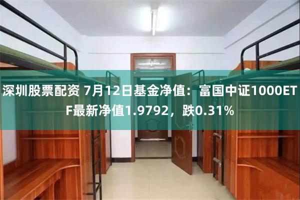 深圳股票配资 7月12日基金净值：富国中证1000ETF最新净值1.9792，跌0.31%