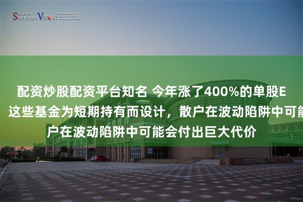 配资炒股配资平台知名 今年涨了400%的单股ETF，分析师提醒：这些基金为短期持有而设计，散户在波动陷阱中可能会付出巨大代价