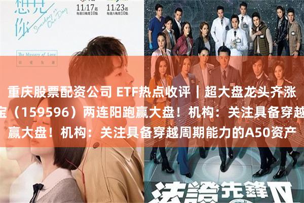 重庆股票配资公司 ETF热点收评｜超大盘龙头齐涨定军心，A50ETF华宝（159596）两连阳跑赢大盘！机构：关注具备穿越周期能力的A50资产