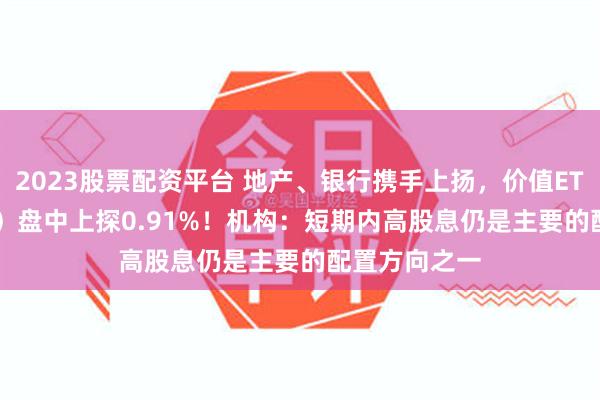 2023股票配资平台 地产、银行携手上扬，价值ETF（510030）盘中上探0.91%！机构：短期内高股息仍是主要的配置方向之一