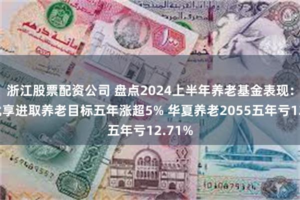 浙江股票配资公司 盘点2024上半年养老基金表现：建信优享进取养老目标五年涨超5% 华夏养老2055五年亏12.71%