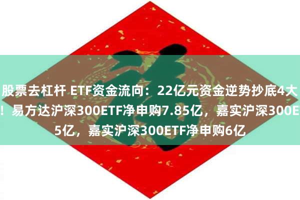 股票去杠杆 ETF资金流向：22亿元资金逆势抄底4大沪深300ETF！易方达沪深300ETF净申购7.85亿，嘉实沪深300ETF净申购6亿