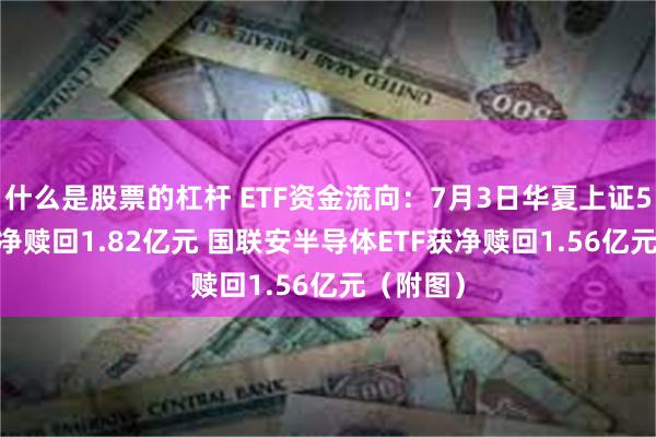 什么是股票的杠杆 ETF资金流向：7月3日华夏上证50ETF获净赎回1.82亿元 国联安半导体ETF获净赎回1.56亿元（附图）