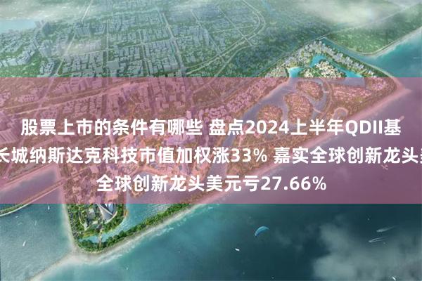 股票上市的条件有哪些 盘点2024上半年QDII基金表现：景顺长城纳斯达克科技市值加权涨33% 嘉实全球创新龙头美元亏27.66%