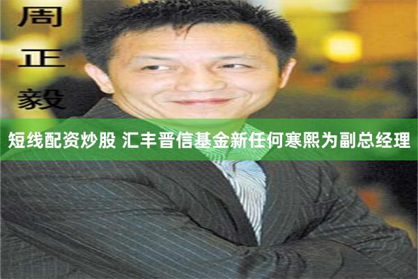 短线配资炒股 汇丰晋信基金新任何寒熙为副总经理