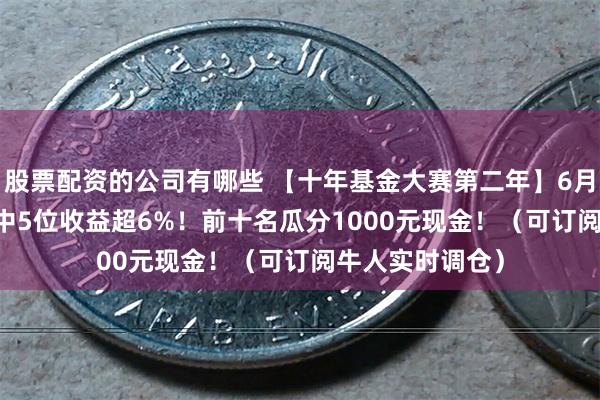 股票配资的公司有哪些 【十年基金大赛第二年】6月战报：TOP10中5位收益超6%！前十名瓜分1000元现金！（可订阅牛人实时调仓）