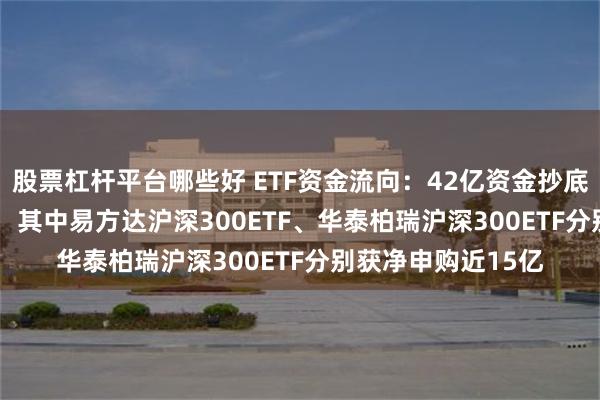 股票杠杆平台哪些好 ETF资金流向：42亿资金抄底四大沪深300ETF，其中易方达沪深300ETF、华泰柏瑞沪深300ETF分别获净申购近15亿