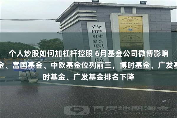 个人炒股如何加杠杆控股 6月基金公司微博影响力：鹏华基金、富国基金、中欧基金位列前三，博时基金、广发基金排名下降