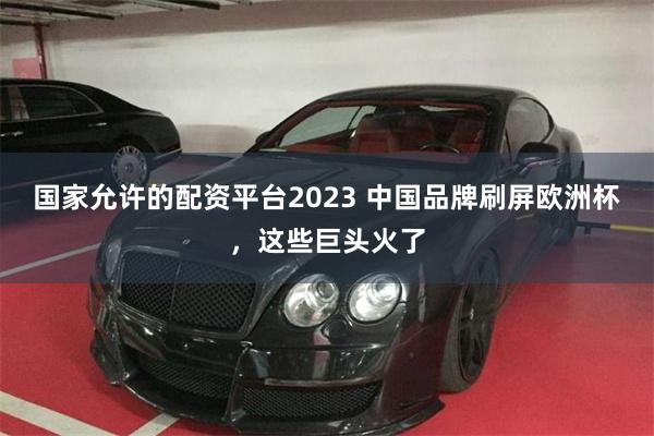 国家允许的配资平台2023 中国品牌刷屏欧洲杯，这些巨头火了