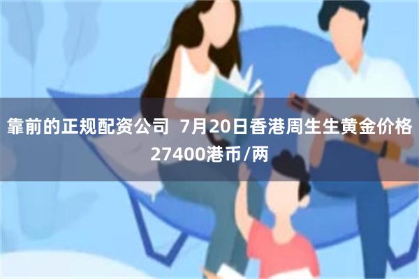 靠前的正规配资公司  7月20日香港周生生黄金价格27400港币/两