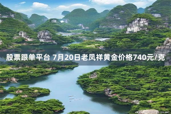 股票跟单平台 7月20日老凤祥黄金价格740元/克