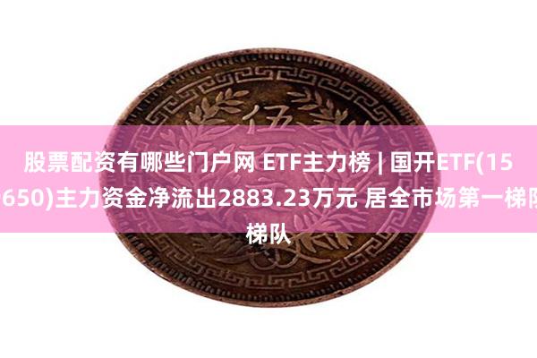 股票配资有哪些门户网 ETF主力榜 | 国开ETF(159650)主力资金净流出2883.23万元 居全市场第一梯队