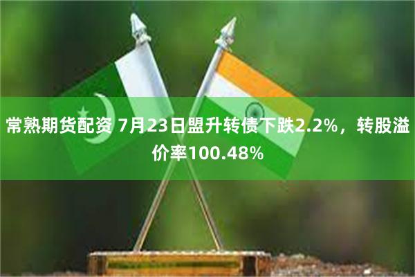 常熟期货配资 7月23日盟升转债下跌2.2%，转股溢价率100.48%