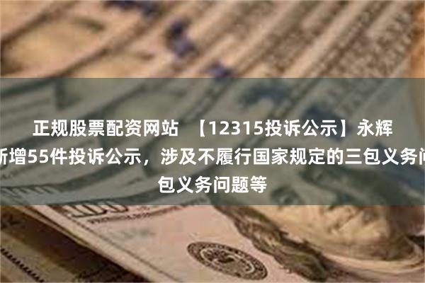 正规股票配资网站  【12315投诉公示】永辉超市新增55件投诉公示，涉及不履行国家规定的三包义务问题等