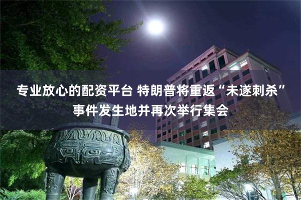 专业放心的配资平台 特朗普将重返“未遂刺杀”事件发生地并再次举行集会