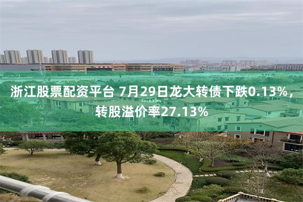 浙江股票配资平台 7月29日龙大转债下跌0.13%，转股溢价率27.13%