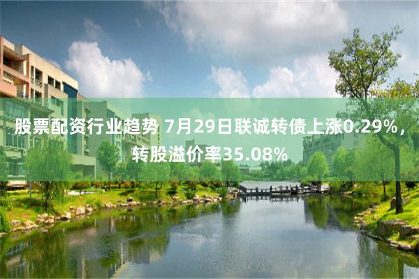 股票配资行业趋势 7月29日联诚转债上涨0.29%，转股溢价率35.08%