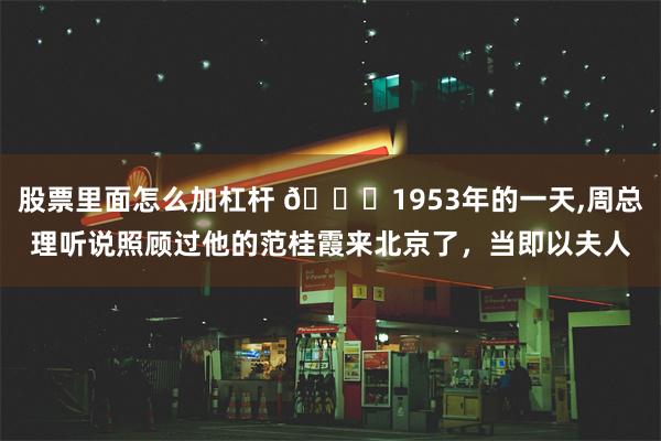 股票里面怎么加杠杆 🌞1953年的一天,周总理听说照顾过他的范桂霞来北京了，当即以夫人