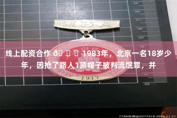 线上配资合作 🌞1983年，北京一名18岁少年，因抢了路人1顶帽子被判流氓罪，并