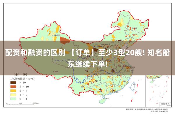 配资和融资的区别 【订单】至少3型20艘! 知名船东继续下单!