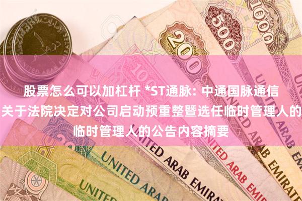 股票怎么可以加杠杆 *ST通脉: 中通国脉通信股份有限公司关于法院决定对公司启动预重整暨选任临时管理人的公告内容摘要