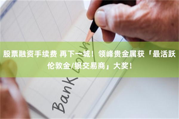 股票融资手续费 再下一城！领峰贵金属获「最活跃伦敦金/银交易商」大奖！