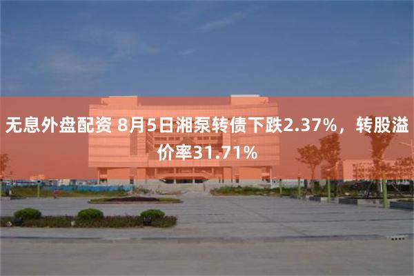 无息外盘配资 8月5日湘泵转债下跌2.37%，转股溢价率31.71%