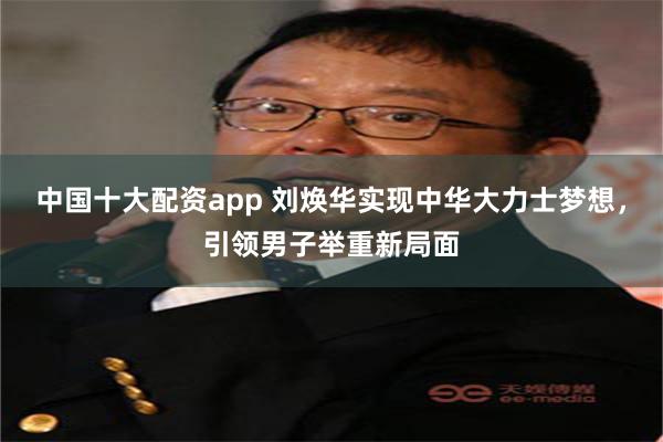 中国十大配资app 刘焕华实现中华大力士梦想，引领男子举重新局面