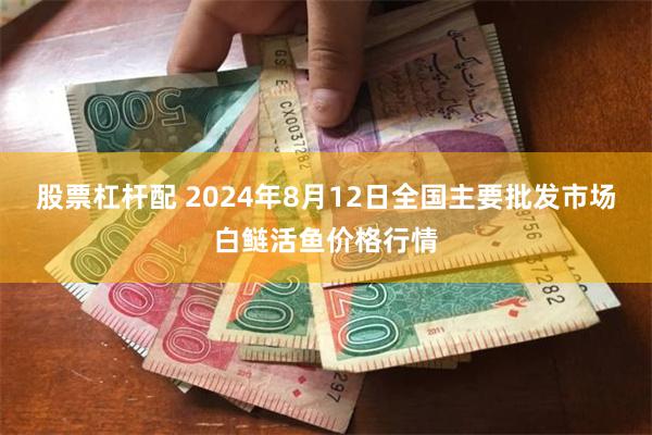 股票杠杆配 2024年8月12日全国主要批发市场白鲢活鱼价格行情