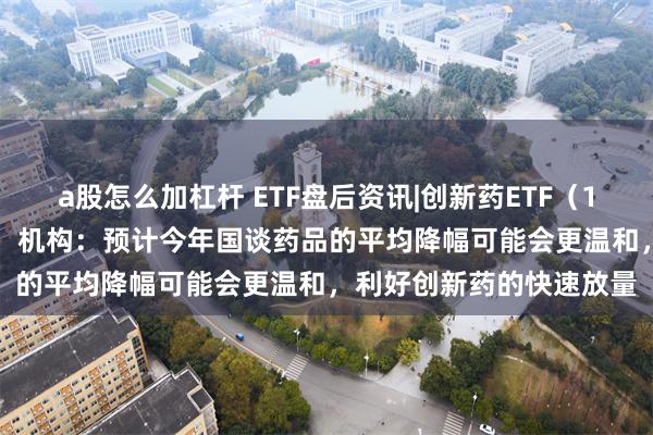 a股怎么加杠杆 ETF盘后资讯|创新药ETF（159992）尾盘放量修复，机构：预计今年国谈药品的平均降幅可能会更温和，利好创新药的快速放量