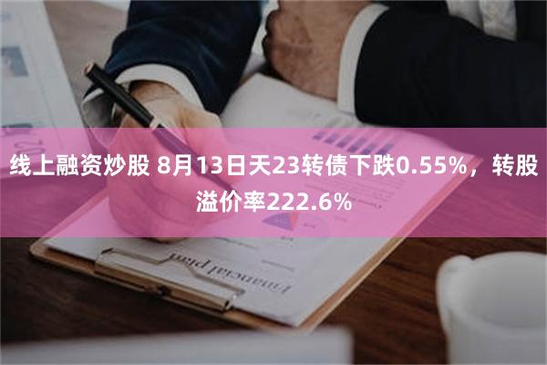 线上融资炒股 8月13日天23转债下跌0.55%，转股溢价率222.6%