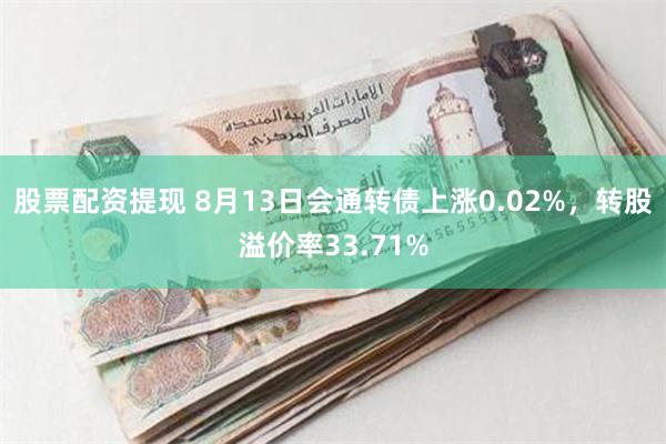 股票配资提现 8月13日会通转债上涨0.02%，转股溢价率33.71%