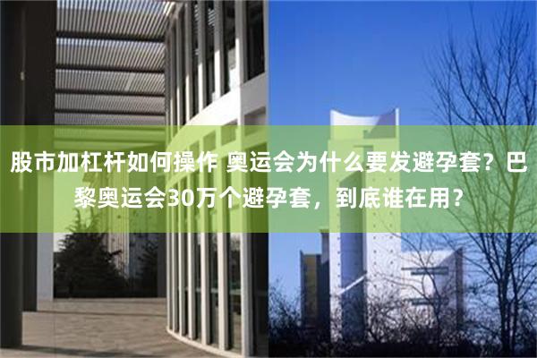 股市加杠杆如何操作 奥运会为什么要发避孕套？巴黎奥运会30万个避孕套，到底谁在用？