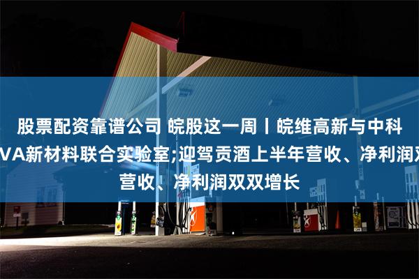 股票配资靠谱公司 皖股这一周丨皖维高新与中科大共建PVA新材料联合实验室;迎驾贡酒上半年营收、净利润双双增长