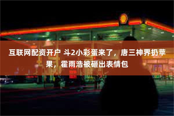 互联网配资开户 斗2小彩蛋来了，唐三神界扔苹果，霍雨浩被砸出表情包