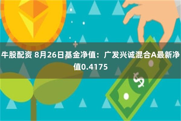 牛股配资 8月26日基金净值：广发兴诚混合A最新净值0.4175