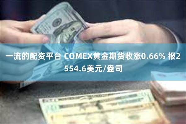 一流的配资平台 COMEX黄金期货收涨0.66% 报2554.6美元/盎司