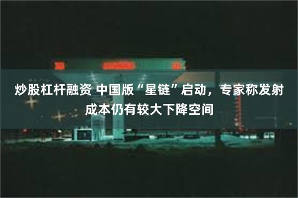 炒股杠杆融资 中国版“星链”启动，专家称发射成本仍有较大下降空间