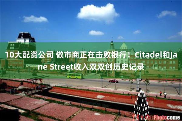 10大配资公司 做市商正在击败银行！Citadel和Jane Street收入双双创历史记录