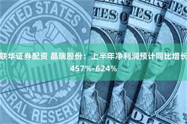 联华证券配资 晶瑞股份：上半年净利润预计同比增长457%-624%