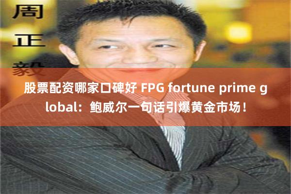 股票配资哪家口碑好 FPG fortune prime global：鲍威尔一句话引爆黄金市场！