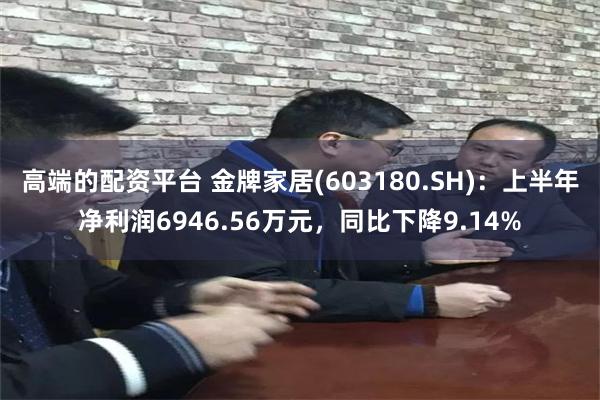 高端的配资平台 金牌家居(603180.SH)：上半年净利润6946.56万元，同比下降9.14%