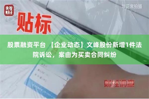 股票融资平台 【企业动态】文峰股份新增1件法院诉讼，案由为买卖合同纠纷